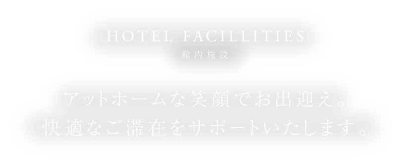 HOTEL FACILLITIES 自宅の次にくつろげる快適なご滞在をサポートいたします。